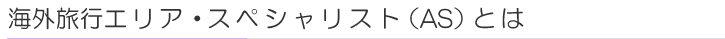海外旅行エリア・スペシャリスト(AS)とは